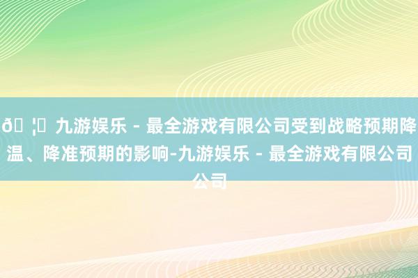 🦄九游娱乐 - 最全游戏有限公司受到战略预期降温、降准预期的影响-九游娱乐 - 最全游戏有限公司