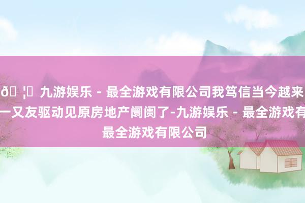 🦄九游娱乐 - 最全游戏有限公司我笃信当今越来越多的一又友驱动见原房地产阛阓了-九游娱乐 - 最全游戏有限公司