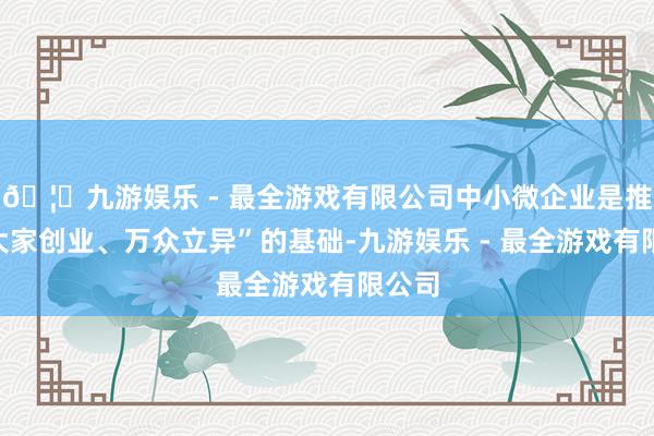 🦄九游娱乐 - 最全游戏有限公司中小微企业是推动“大家创业、万众立异”的基础-九游娱乐 - 最全游戏有限公司