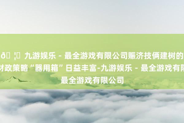 🦄九游娱乐 - 最全游戏有限公司赈济技俩建树的金融财政策略“器用箱”日益丰富-九游娱乐 - 最全游戏有限公司