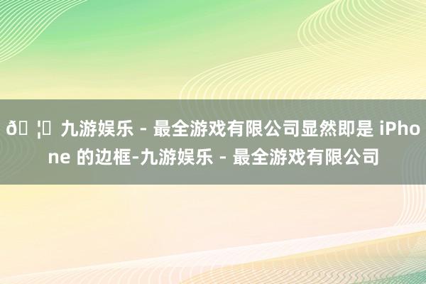 🦄九游娱乐 - 最全游戏有限公司显然即是 iPhone 的边框-九游娱乐 - 最全游戏有限公司