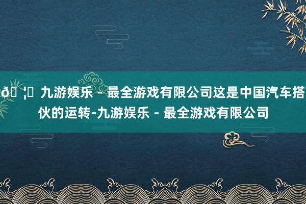 🦄九游娱乐 - 最全游戏有限公司这是中国汽车搭伙的运转-九游娱乐 - 最全游戏有限公司